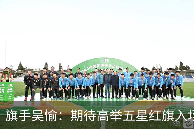 旗手吴愉：期待高举五星红旗入场 为国而战是最大动力
